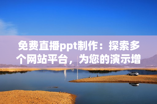 免费直播ppt制作：探索多个网站平台，为您的演示增添生动色彩