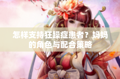 怎样支持狂躁症患者？妈妈的角色与配合策略