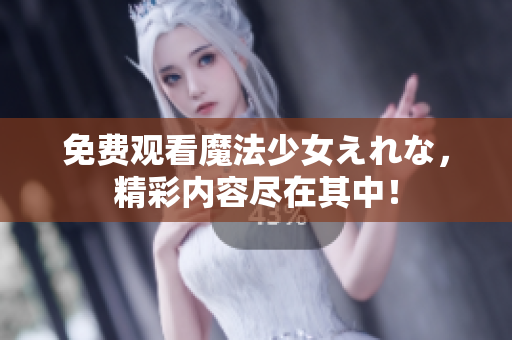 免费观看魔法少女えれな，精彩内容尽在其中！