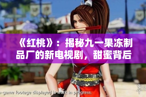《红桃》：揭秘九一果冻制品厂的新电视剧，甜蜜背后的酸楚故事