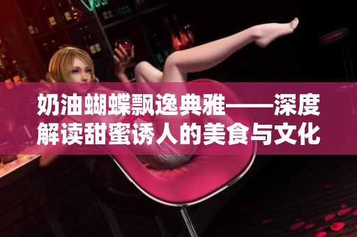 奶油蝴蝶飘逸典雅——深度解读甜蜜诱人的美食与文化