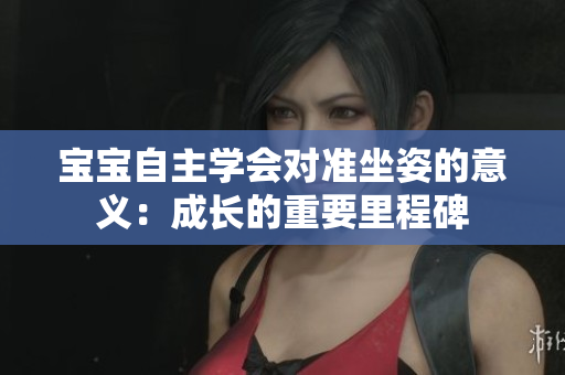 宝宝自主学会对准坐姿的意义：成长的重要里程碑