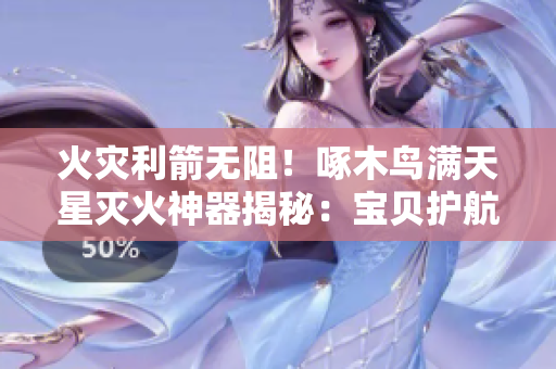 火灾利箭无阻！啄木鸟满天星灭火神器揭秘：宝贝护航消防安全新征程
