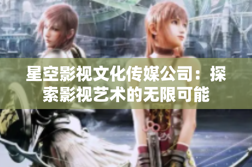 星空影视文化传媒公司：探索影视艺术的无限可能