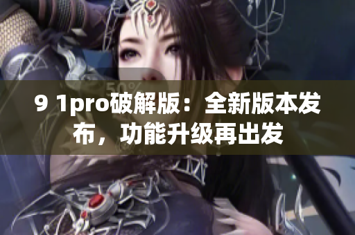 9 1pro破解版：全新版本发布，功能升级再出发