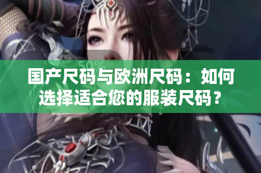 国产尺码与欧洲尺码：如何选择适合您的服装尺码？