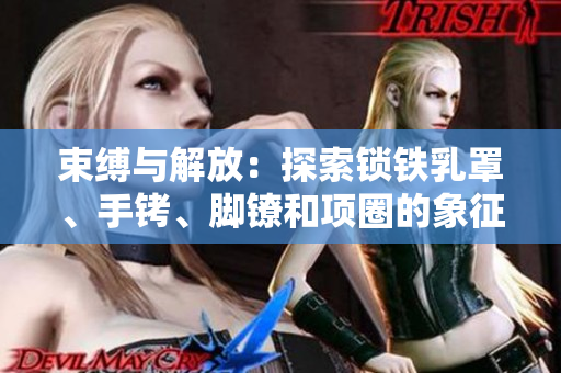 束缚与解放：探索锁铁乳罩、手铐、脚镣和项圈的象征意义