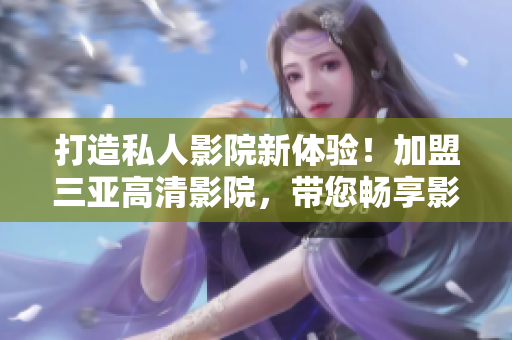打造私人影院新体验！加盟三亚高清影院，带您畅享影像盛宴