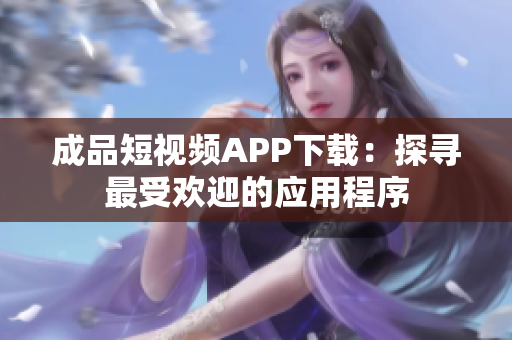 成品短视频APP下载：探寻最受欢迎的应用程序