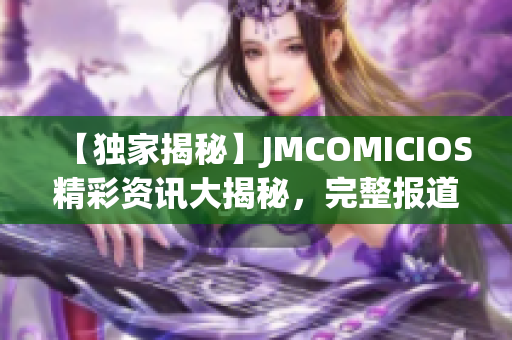 【独家揭秘】JMCOMICIOS精彩资讯大揭秘，完整报道!