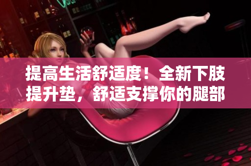 提高生活舒适度！全新下肢提升垫，舒适支撑你的腿部翻身体验