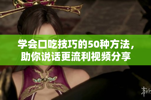 学会口吃技巧的50种方法，助你说话更流利视频分享