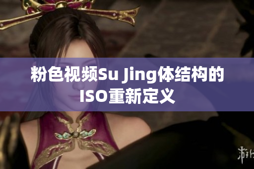 粉色视频Su Jing体结构的ISO重新定义