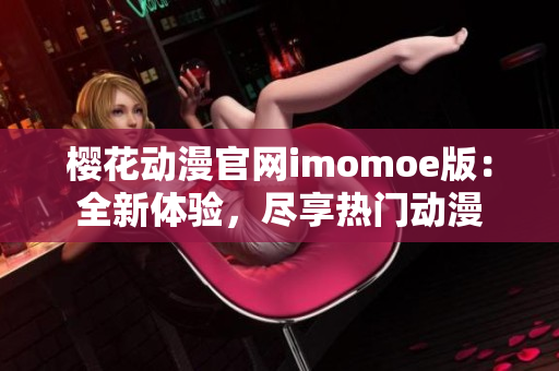 樱花动漫官网imomoe版：全新体验，尽享热门动漫