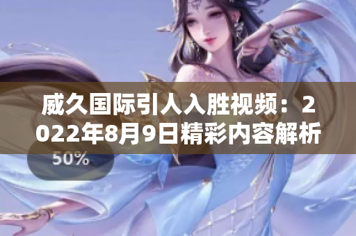 威久国际引人入胜视频：2022年8月9日精彩内容解析