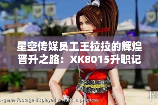 星空传媒员工王拉拉的辉煌晋升之路：XK8015升职记【精华探秘】