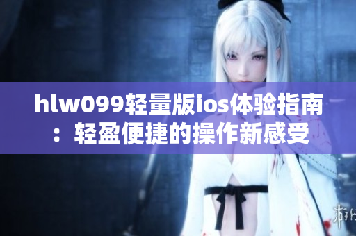 hlw099轻量版ios体验指南：轻盈便捷的操作新感受