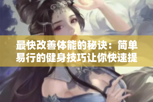 最快改善体能的秘诀：简单易行的健身技巧让你快速提升健康水平