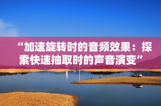 “加速旋转时的音频效果：探索快速抽取时的声音演变”