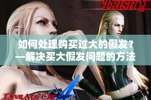 如何处理购买过大的假发？—解决买大假发问题的方法