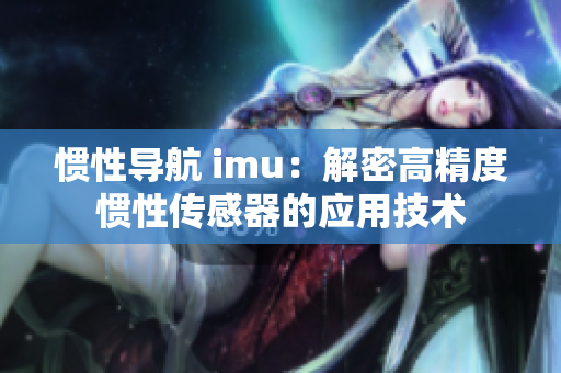 惯性导航 imu：解密高精度惯性传感器的应用技术