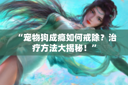 “宠物狗成瘾如何戒除？治疗方法大揭秘！”