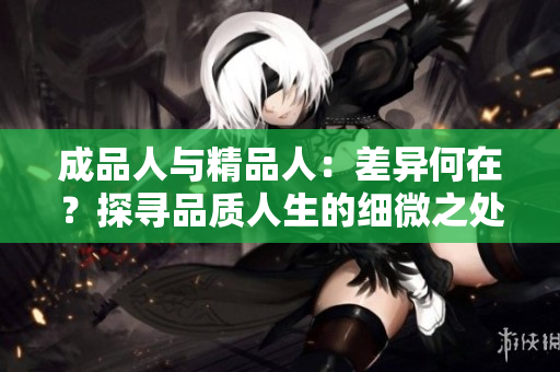 成品人与精品人：差异何在？探寻品质人生的细微之处