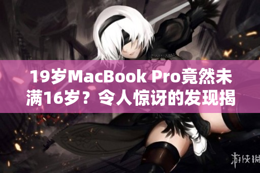 19岁MacBook Pro竟然未满16岁？令人惊讶的发现揭示了年龄差异的谜团
