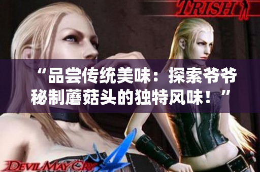 “品尝传统美味：探索爷爷秘制蘑菇头的独特风味！”