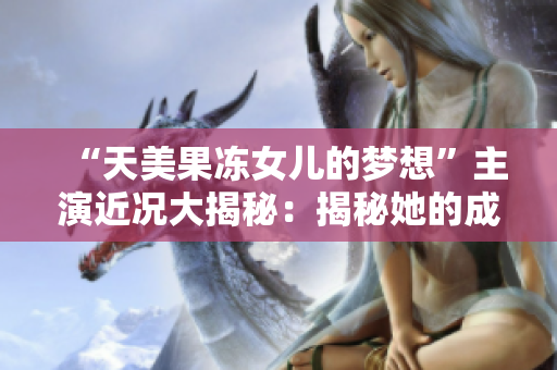 “天美果冻女儿的梦想”主演近况大揭秘：揭秘她的成长故事与明星经历