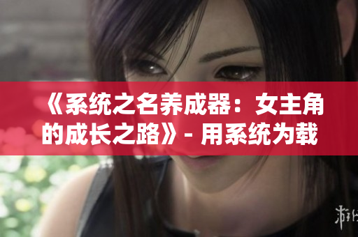 《系统之名养成器：女主角的成长之路》- 用系统为载体，描绘女主角成长历程。