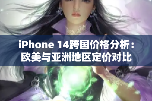 iPhone 14跨国价格分析：欧美与亚洲地区定价对比