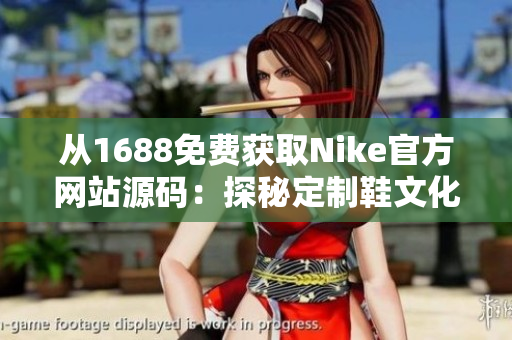 从1688免费获取Nike官方网站源码：探秘定制鞋文化，抢先体验全球风潮！