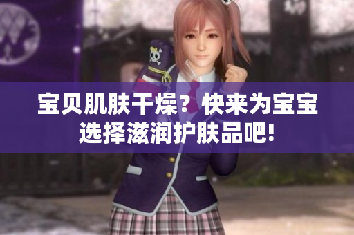 宝贝肌肤干燥？快来为宝宝选择滋润护肤品吧!