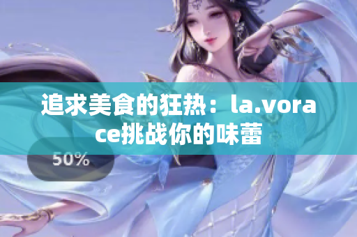 追求美食的狂热：la.vorace挑战你的味蕾