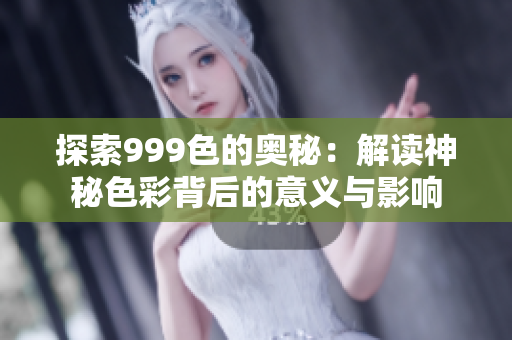 探索999色的奥秘：解读神秘色彩背后的意义与影响