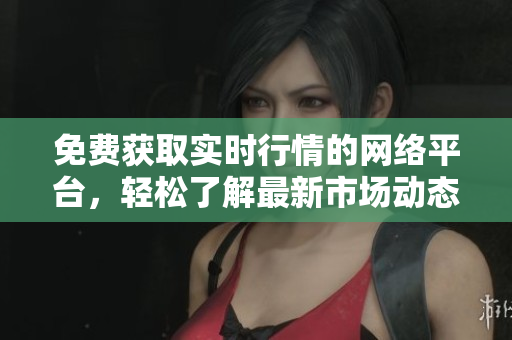 免费获取实时行情的网络平台，轻松了解最新市场动态