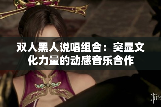 双人黑人说唱组合：突显文化力量的动感音乐合作