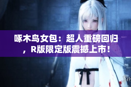 啄木鸟女包：超人重磅回归，R版限定版震撼上市！