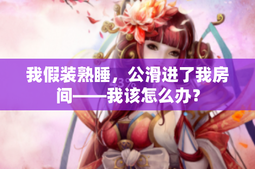 我假装熟睡，公滑进了我房间——我该怎么办？