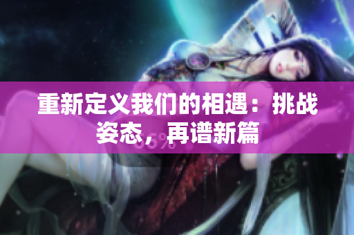 重新定义我们的相遇：挑战姿态，再谱新篇