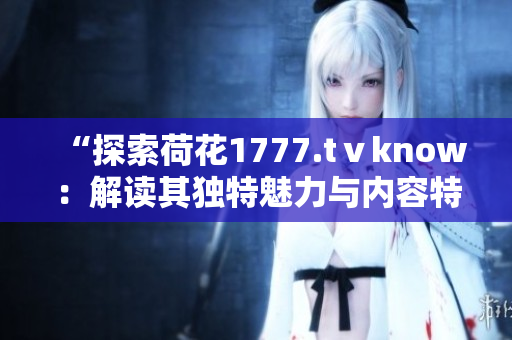 “探索荷花1777.tⅴknow：解读其独特魅力与内容特色”