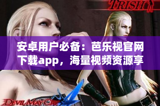 安卓用户必备：芭乐视官网下载app，海量视频资源享不停