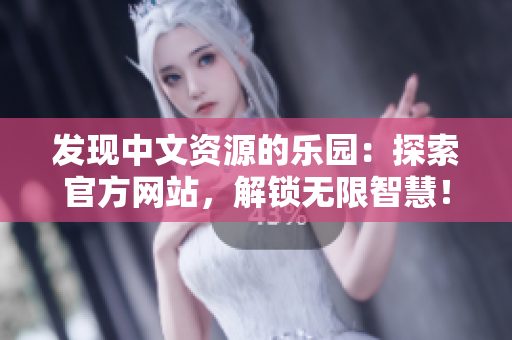 发现中文资源的乐园：探索官方网站，解锁无限智慧！