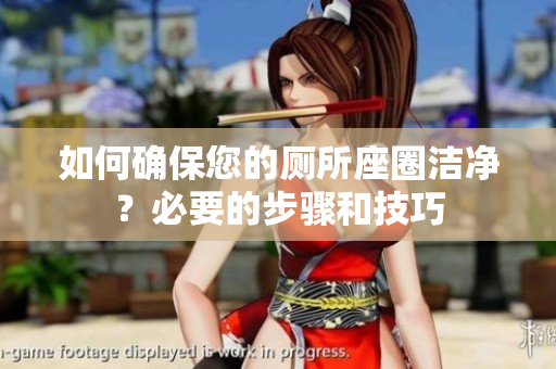 如何确保您的厕所座圈洁净？必要的步骤和技巧