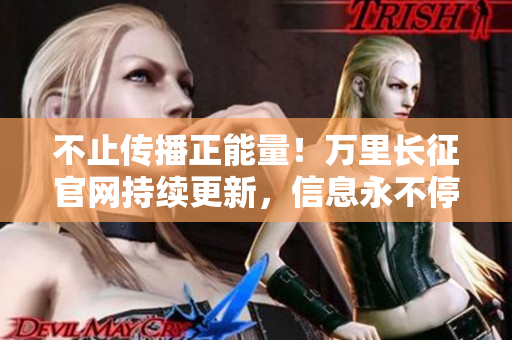 不止传播正能量！万里长征官网持续更新，信息永不停歇