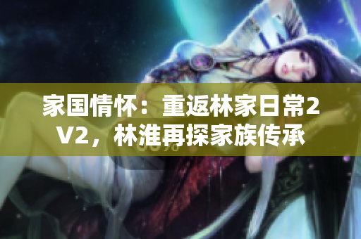 家国情怀：重返林家日常2V2，林淮再探家族传承