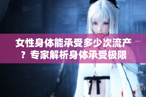 女性身体能承受多少次流产？专家解析身体承受极限