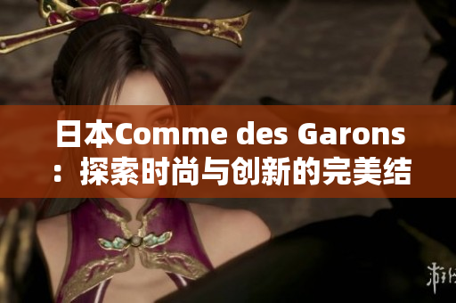 日本Comme des Garons：探索时尚与创新的完美结合