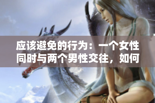 应该避免的行为：一个女性同时与两个男性交往，如何妥善解决？